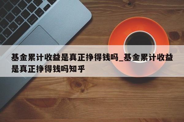 基金累计收益是真正挣得钱吗_基金累计收益是真正挣得钱吗知乎-第1张图片-巴山号