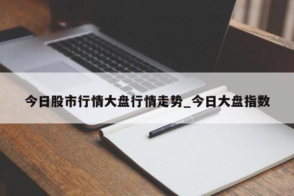 今日股市行情大盘行情走势_今日大盘指数-第1张图片-巴山号