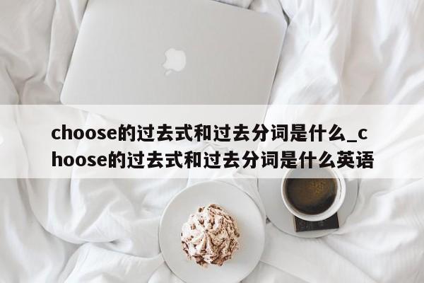 choose的过去式和过去分词是什么_choose的过去式和过去分词是什么英语-第1张图片-巴山号