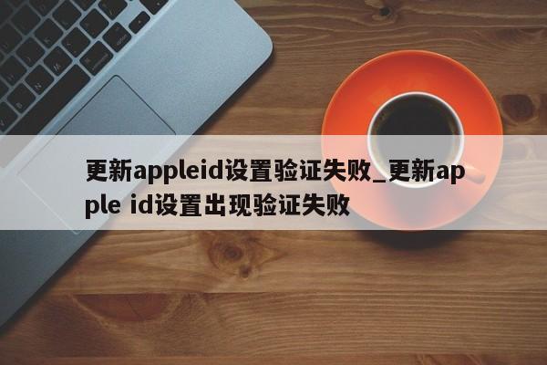 更新appleid设置验证失败_更新apple id设置出现验证失败-第1张图片-巴山号