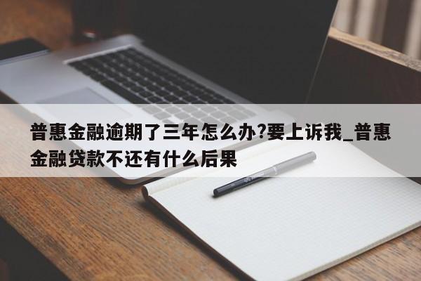 普惠金融逾期了三年怎么办?要上诉我_普惠金融贷款不还有什么后果-第1张图片-巴山号