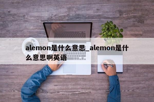 alemon是什么意思_alemon是什么意思啊英语-第1张图片-巴山号