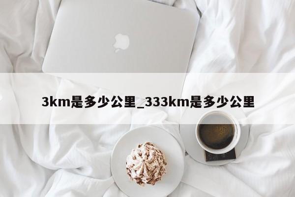 3km是多少公里_333km是多少公里-第1张图片-巴山号