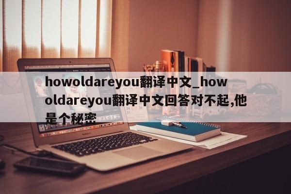 howoldareyou翻译中文_howoldareyou翻译中文回答对不起,他是个秘密-第1张图片-巴山号