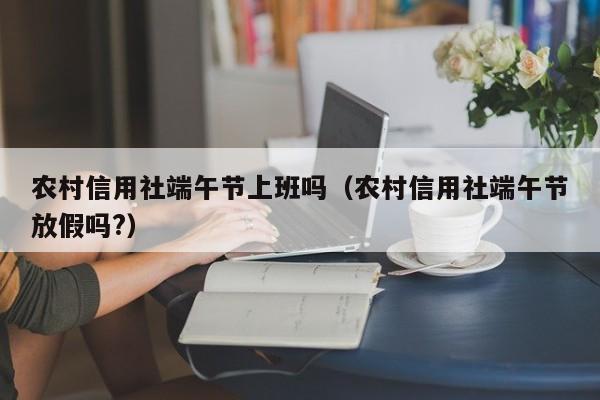 农村信用社端午节上班吗（农村信用社端午节放假吗?）-第1张图片-巴山号