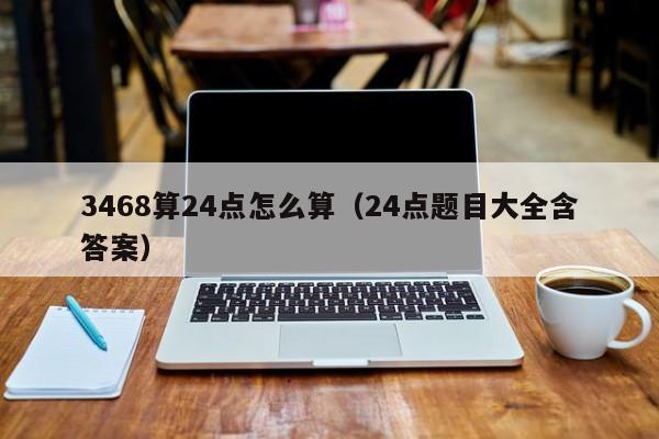 3468算24点怎么算（24点题目大全含答案）-第1张图片-巴山号