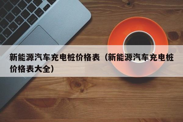 新能源汽车充电桩价格表（新能源汽车充电桩价格表大全）-第1张图片-巴山号