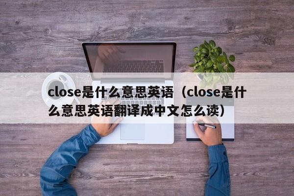 close是什么意思英语（close是什么意思英语翻译成中文怎么读）-第1张图片-巴山号