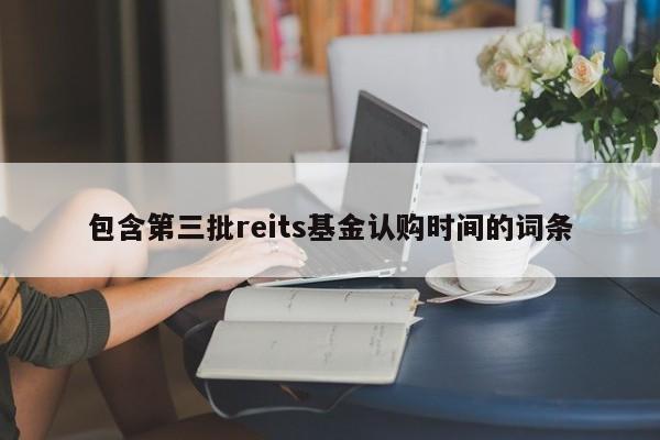 包含第三批reits基金认购时间的词条-第1张图片-巴山号