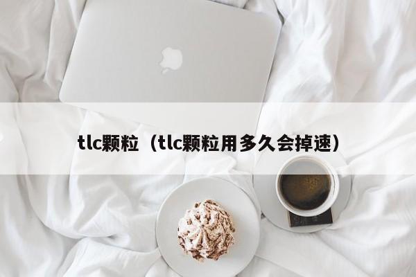 tlc颗粒（tlc颗粒用多久会掉速）-第1张图片-巴山号