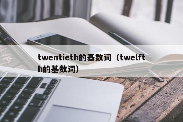 twentieth的基数词（twelfth的基数词）-第1张图片-巴山号