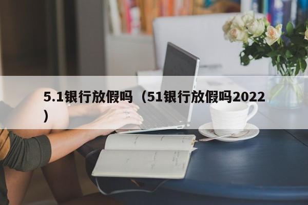 5.1银行放假吗（51银行放假吗2022）-第1张图片-巴山号