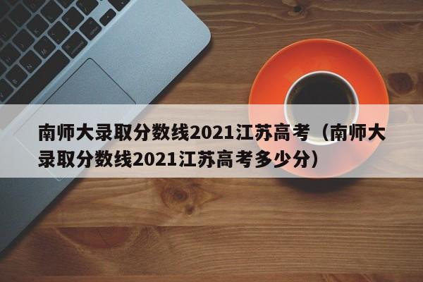 南师大录取分数线2021江苏高考（南师大录取分数线2021江苏高考多少分）-第1张图片-巴山号