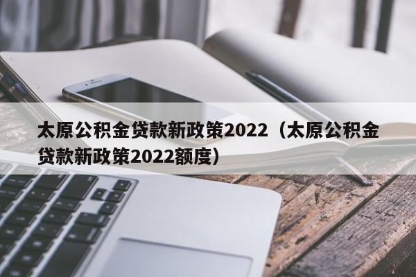 太原公积金贷款新政策2022（太原公积金贷款新政策2022额度）-第1张图片-巴山号