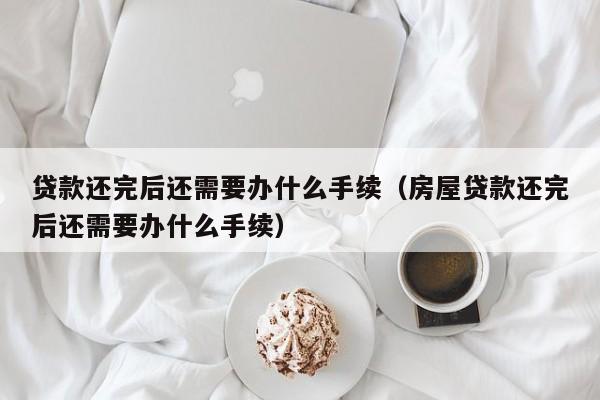 贷款还完后还需要办什么手续（房屋贷款还完后还需要办什么手续）-第1张图片-巴山号