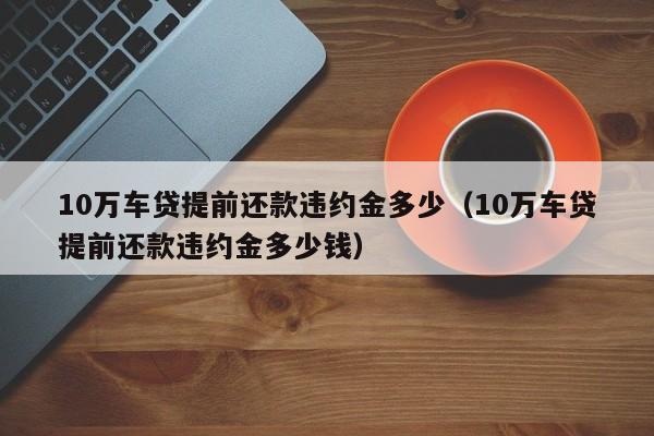 10万车贷提前还款违约金多少（10万车贷提前还款违约金多少钱）-第1张图片-巴山号