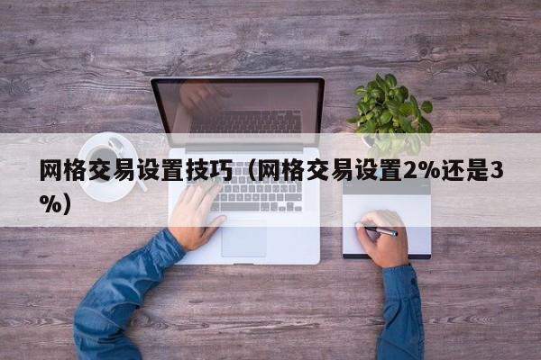 网格交易设置技巧（网格交易设置2%还是3%）-第1张图片-巴山号