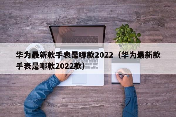 华为最新款手表是哪款2022（华为最新款手表是哪款2022款）-第1张图片-巴山号