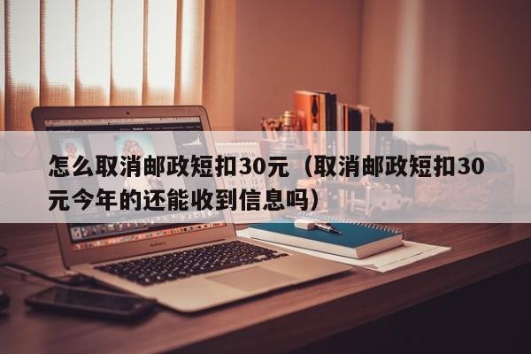 怎么取消邮政短扣30元（取消邮政短扣30元今年的还能收到信息吗）-第1张图片-巴山号