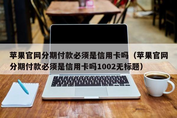 苹果官网分期付款必须是信用卡吗（苹果官网分期付款必须是信用卡吗1002无标题）-第1张图片-巴山号