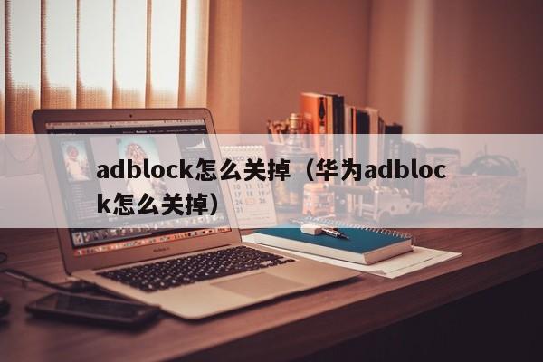 adblock怎么关掉（华为adblock怎么关掉）-第1张图片-巴山号