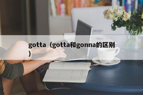 gotta（gotta和gonna的区别）-第1张图片-巴山号