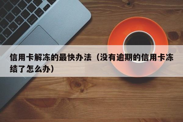 信用卡解冻的最快办法（没有逾期的信用卡冻结了怎么办）-第1张图片-巴山号