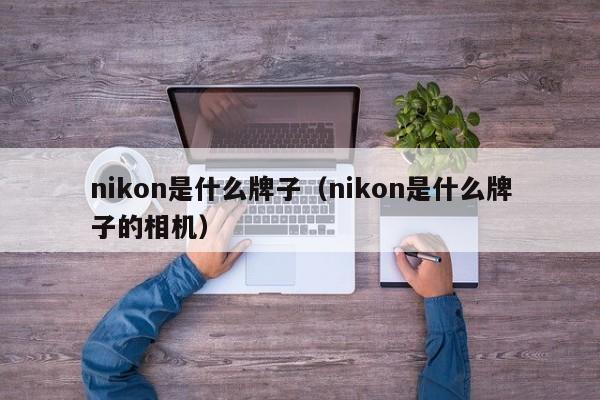 nikon是什么牌子（nikon是什么牌子的相机）-第1张图片-巴山号