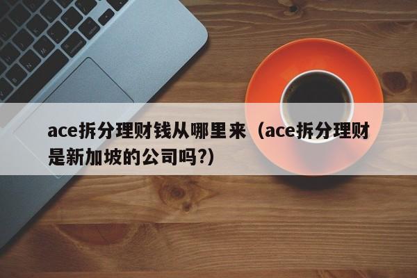 ace拆分理财钱从哪里来（ace拆分理财是新加坡的公司吗?）-第1张图片-巴山号