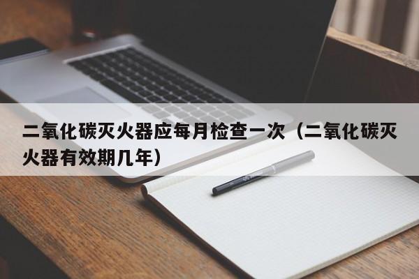 二氧化碳灭火器应每月检查一次（二氧化碳灭火器有效期几年）-第1张图片-巴山号