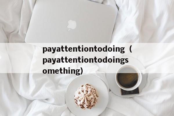 payattentiontodoing（payattentiontodoingsomething）-第1张图片-巴山号