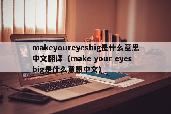 makeyoureyesbig是什么意思中文翻译（make your eyes big是什么意思中文）-第1张图片-巴山号