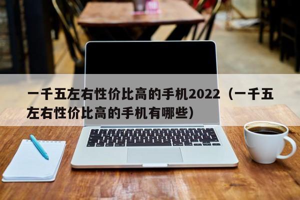 一千五左右性价比高的手机2022（一千五左右性价比高的手机有哪些）-第1张图片-巴山号