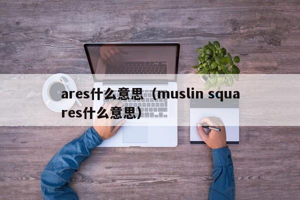 ares什么意思（muslin squares什么意思）-第1张图片-巴山号