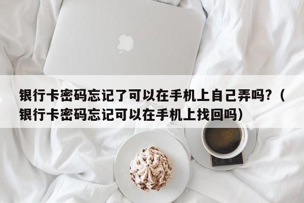 银行卡密码忘记了可以在手机上自己弄吗?（银行卡密码忘记可以在手机上找回吗）-第1张图片-巴山号