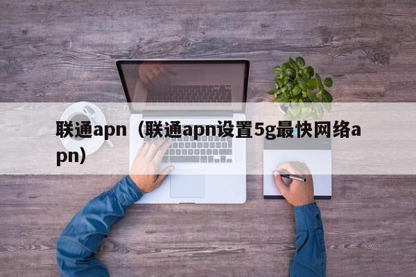 联通apn（联通apn设置5g最快网络apn）-第1张图片-巴山号