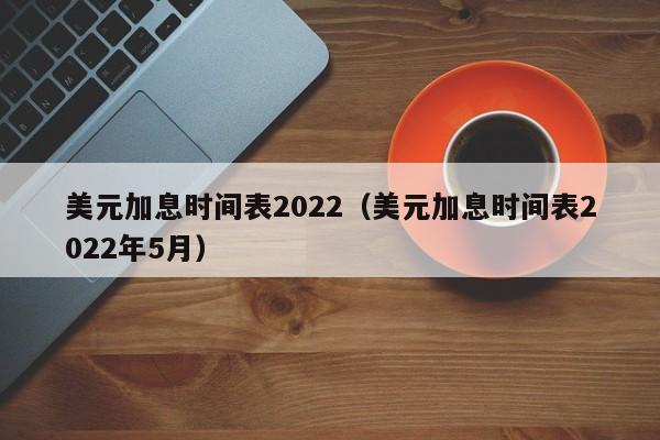 美元加息时间表2022（美元加息时间表2022年5月）-第1张图片-巴山号