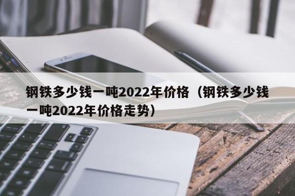 钢铁多少钱一吨2022年价格（钢铁多少钱一吨2022年价格走势）-第1张图片-巴山号