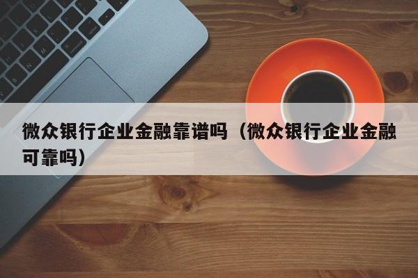 微众银行企业金融靠谱吗（微众银行企业金融可靠吗）-第1张图片-巴山号