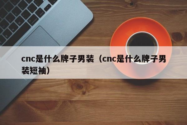 cnc是什么牌子男装（cnc是什么牌子男装短袖）-第1张图片-巴山号