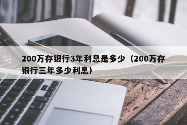 200万存银行3年利息是多少（200万存银行三年多少利息）-第1张图片-巴山号