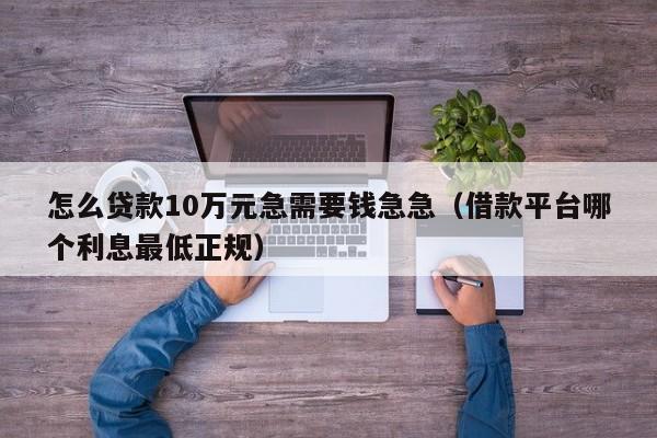 怎么贷款10万元急需要钱急急（借款平台哪个利息最低正规）-第1张图片-巴山号