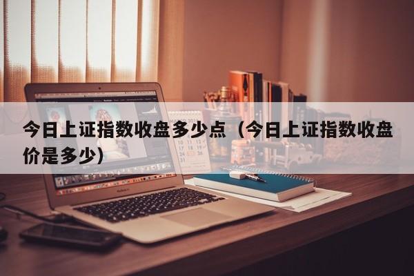 今日上证指数收盘多少点（今日上证指数收盘价是多少）-第1张图片-巴山号