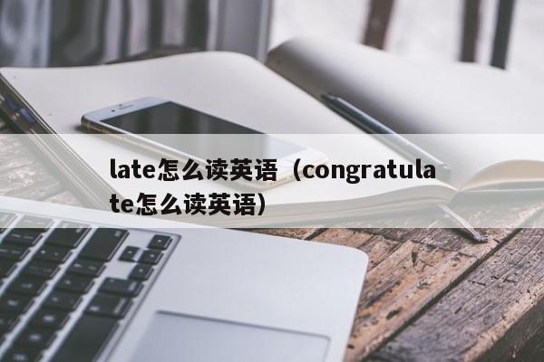 late怎么读英语（congratulate怎么读英语）-第1张图片-巴山号