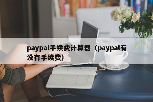 paypal手续费计算器（paypal有没有手续费）-第1张图片-巴山号