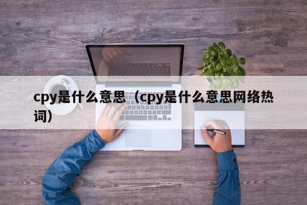 cpy是什么意思（cpy是什么意思网络热词）-第1张图片-巴山号