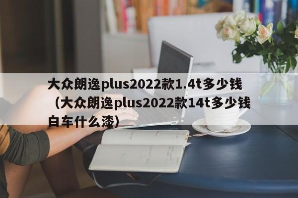 大众朗逸plus2022款1.4t多少钱（大众朗逸plus2022款14t多少钱白车什么漆）-第1张图片-巴山号