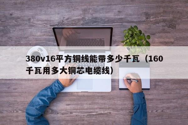 380v16平方铜线能带多少千瓦（160千瓦用多大铜芯电缆线）-第1张图片-巴山号