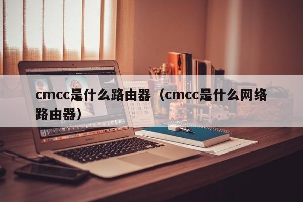 cmcc是什么路由器（cmcc是什么网络路由器）-第1张图片-巴山号