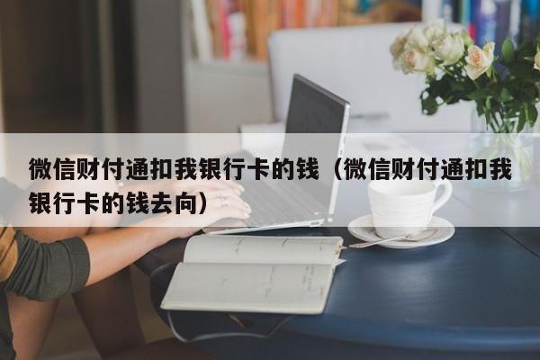 微信财付通扣我银行卡的钱（微信财付通扣我银行卡的钱去向）-第1张图片-巴山号